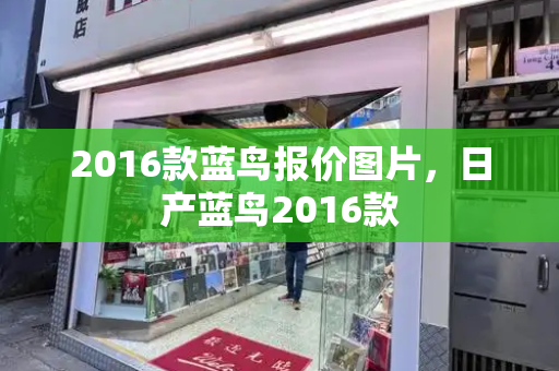 2016款蓝鸟报价图片，日产蓝鸟2016款