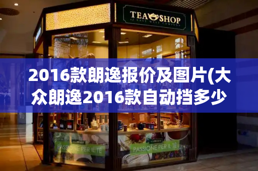 2016款朗逸报价及图片(大众朗逸2016款自动挡多少钱)