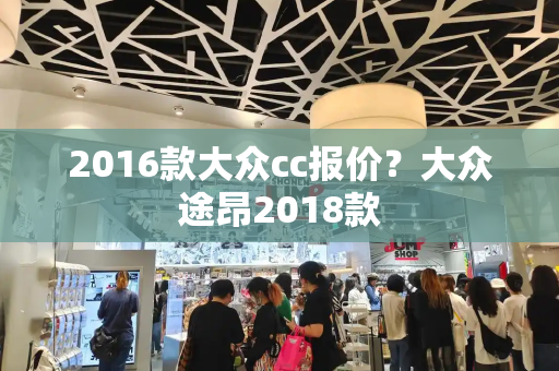 2016款大众cc报价？大众途昂2018款