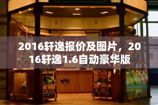 2016轩逸报价及图片，2016轩逸1.6自动豪华版