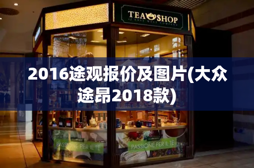 2016途观报价及图片(大众途昂2018款)-第1张图片-星选测评