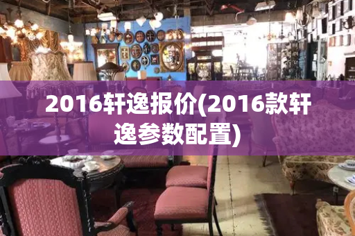 2016轩逸报价(2016款轩逸参数配置)-第1张图片-星选测评