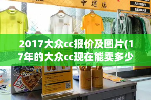 2017大众cc报价及图片(17年的大众cc现在能卖多少钱)