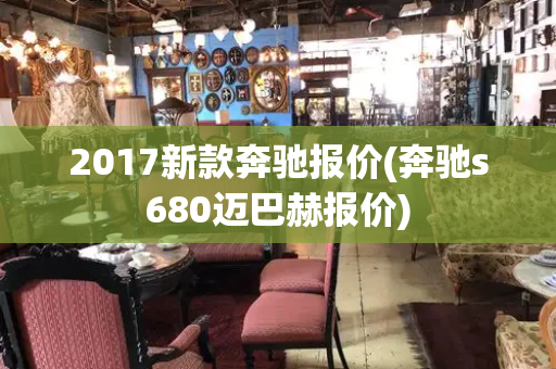 2017新款奔驰报价(奔驰s680迈巴赫报价)