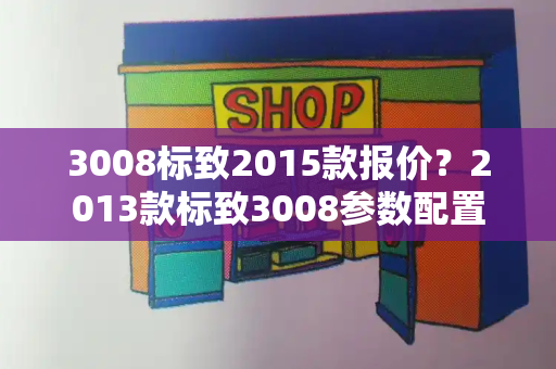3008标致2015款报价？2013款标致3008参数配置