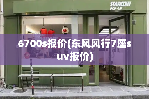 6700s报价(东风风行7座suv报价)-第1张图片-星选测评
