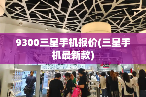 9300三星手机报价(三星手机最新款)