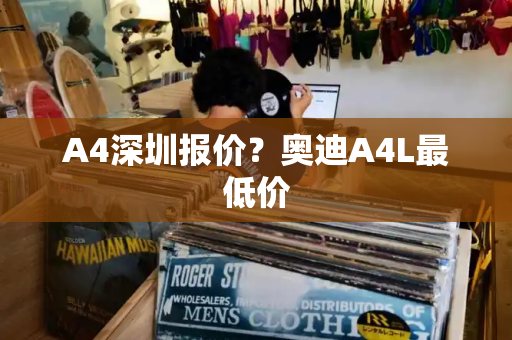 A4深圳报价？奥迪A4L最低价