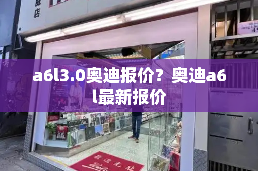 a6l3.0奥迪报价？奥迪a6l最新报价-第1张图片-星选测评