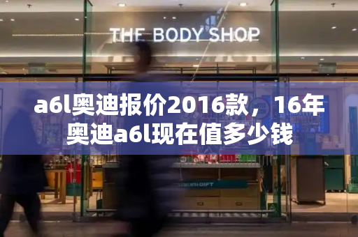 a6l奥迪报价2016款，16年奥迪a6l现在值多少钱-第1张图片-星选测评