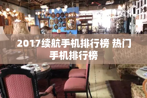 2017续航手机排行榜 热门手机排行榜