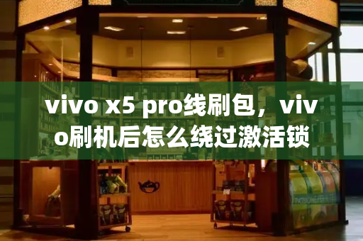 vivo x5 pro线刷包，vivo刷机后怎么绕过激活锁