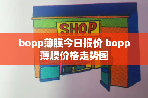 bopp薄膜今日报价 bopp薄膜价格走势图-第1张图片-星选测评