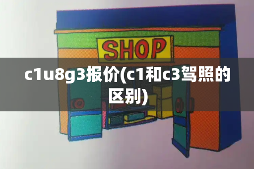 c1u8g3报价(c1和c3驾照的区别)-第1张图片-星选测评