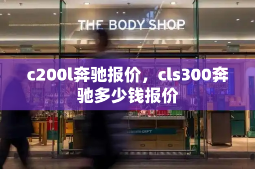 c200l奔驰报价，cls300奔驰多少钱报价