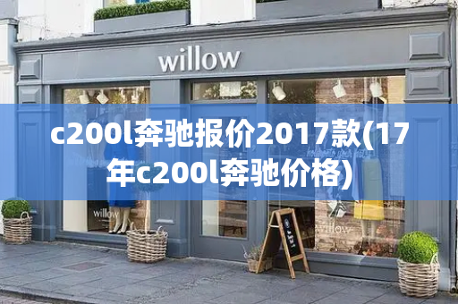 c200l奔驰报价2017款(17年c200l奔驰价格)