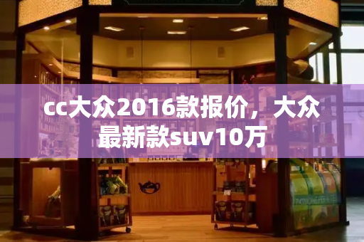 cc大众2016款报价，大众最新款suv10万-第1张图片-星选测评