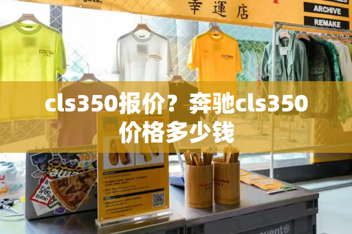 cls350报价？奔驰cls350价格多少钱