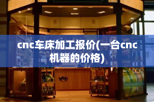 cnc车床加工报价(一台cnc机器的价格)