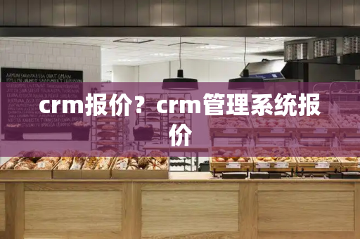 crm报价？crm管理系统报价-第1张图片-星选测评