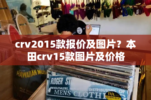 crv2015款报价及图片？本田crv15款图片及价格