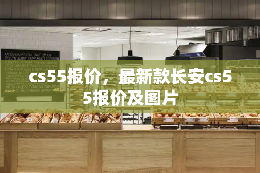 cs55报价，最新款长安cs55报价及图片