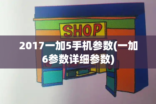 2017一加5手机参数(一加6参数详细参数)