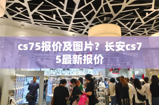 cs75报价及图片？长安cs75最新报价