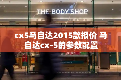 cx5马自达2015款报价 马自达cx-5的参数配置-第1张图片-星选测评