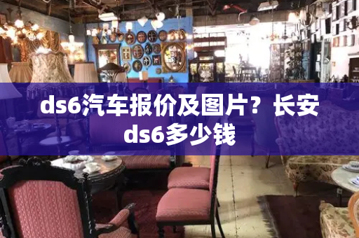ds6汽车报价及图片？长安ds6多少钱