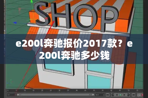 e200l奔驰报价2017款？e200l奔驰多少钱