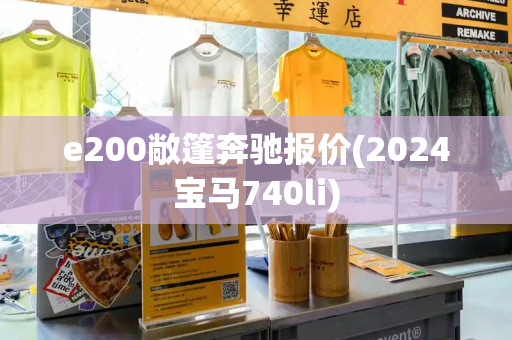 e200敞篷奔驰报价(2024宝马740li)