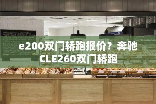 e200双门轿跑报价？奔驰CLE260双门轿跑