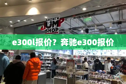 e300l报价？奔驰e300报价