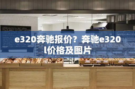 e320奔驰报价？奔驰e320l价格及图片-第1张图片-星选测评