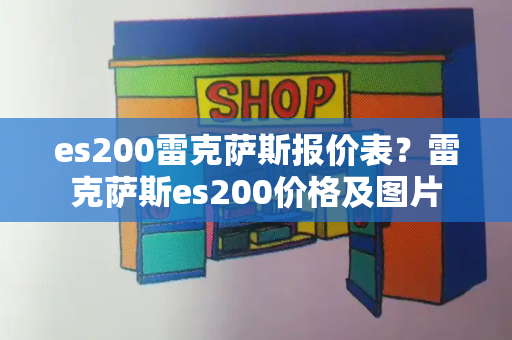 es200雷克萨斯报价表？雷克萨斯es200价格及图片