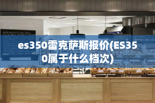 es350雷克萨斯报价(ES350属于什么档次)-第1张图片-星选测评