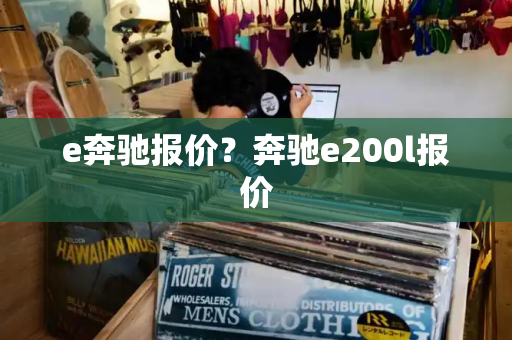 e奔驰报价？奔驰e200l报价