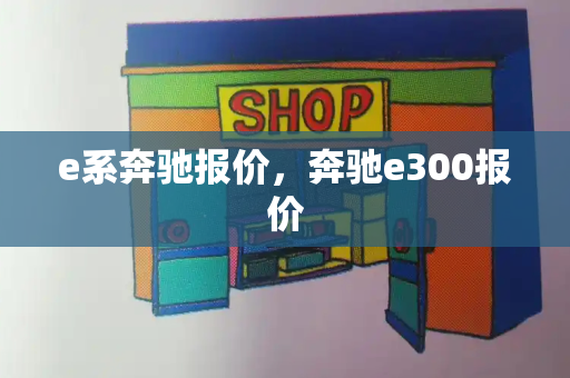 e系奔驰报价，奔驰e300报价