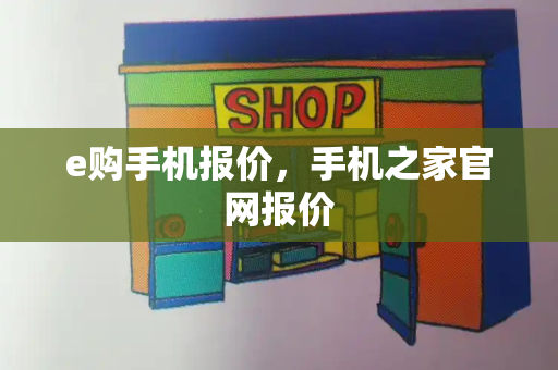e购手机报价，手机之家官网报价