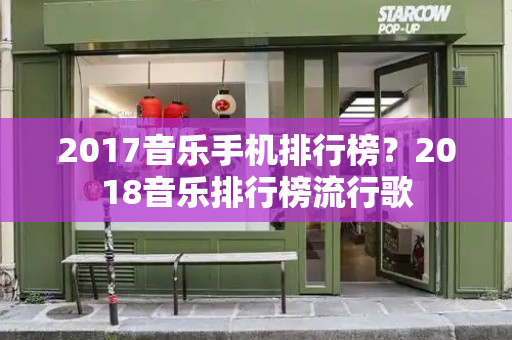 2017音乐手机排行榜？2018音乐排行榜流行歌