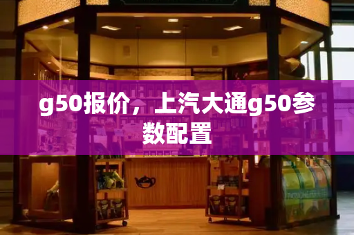 g50报价，上汽大通g50参数配置
