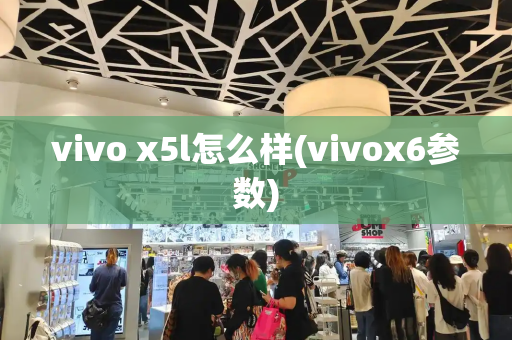 vivo x5l怎么样(vivox6参数)-第1张图片-星选测评