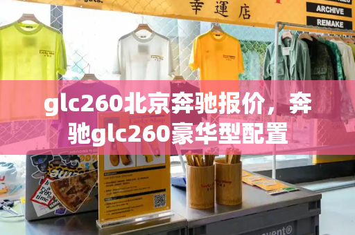 glc260北京奔驰报价，奔驰glc260豪华型配置