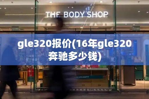 gle320报价(16年gle320奔驰多少钱)