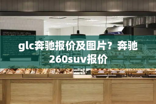 glc奔驰报价及图片？奔驰260suv报价
