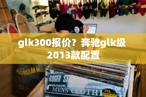 glk300报价？奔驰glk级 2013款配置