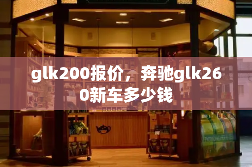 glk200报价，奔驰glk260新车多少钱-第1张图片-星选测评