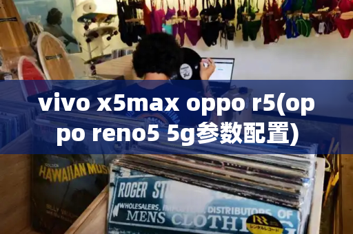 vivo x5max oppo r5(oppo reno5 5g参数配置)-第1张图片-星选测评