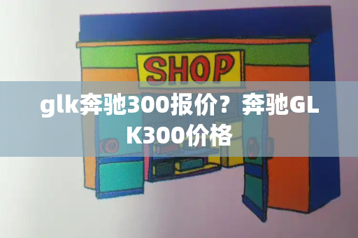 glk奔驰300报价？奔驰GLK300价格-第1张图片-星选测评